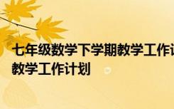 七年级数学下学期教学工作计划北师大版 七年级数学下学期教学工作计划
