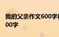 我的父亲作文600字初二作文 我的父亲作文600字
