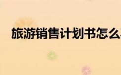 旅游销售计划书怎么写 旅游销售工作计划