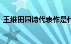 王维田园诗代表作是什么 王维田园诗代表作