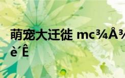 萌宠大迁徙 mc¾Å¾Ö¾ÅÊÀÂÖ»ØÆªµÄ¸è´Ê