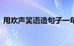 用欢声笑语造句子一年级 用欢声笑语造句子