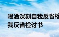 喝酒深刻自我反省检讨书100字 喝酒深刻自我反省检讨书