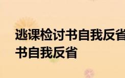 逃课检讨书自我反省300字怎么写 逃课检讨书自我反省