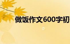 做饭作文600字初一 做饭作文600字