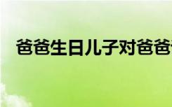 爸爸生日儿子对爸爸说的话 对爸爸说的话