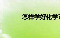 怎样学好化学? 怎样学好化学