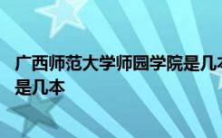 广西师范大学师园学院是几本怎么样 广西师范大学师园学院是几本