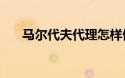 马尔代夫代理怎样做（马尔代夫代理）