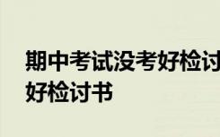 期中考试没考好检讨书怎么写 期中考试没考好检讨书