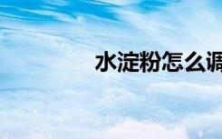 水淀粉怎么调配（水淀粉）