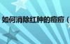 如何消除红肿的痘痘（怎样消除红肿的痘痘）