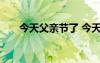 今天父亲节了 今天父亲节的优秀作文