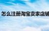 怎么注册淘宝卖家店铺（怎样注册淘宝店铺）