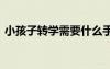 小孩子转学需要什么手续 转学需要什么手续