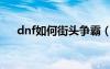 dnf如何街头争霸（dnf怎么街头争霸）