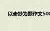 以奇妙为题作文500字 奇妙作文600字
