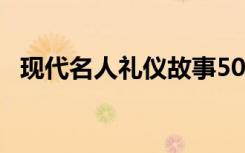 现代名人礼仪故事50字 现代名人礼仪故事