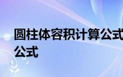 圆柱体容积计算公式及单位 圆柱体容积计算公式