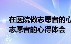 在医院做志愿者的心得体会200字 在医院做志愿者的心得体会