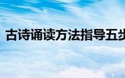 古诗诵读方法指导五步 古诗诵读的指导方法