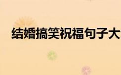 结婚搞笑祝福句子大全 结婚搞笑祝福句子