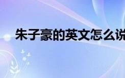 朱子豪的英文怎么说 朱子豪的“曾孙子”
