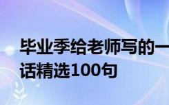 毕业季给老师写的一段话 毕业季写给老师的话精选100句