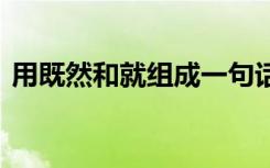用既然和就组成一句话 怎么用既然和就造句