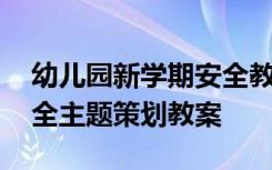 幼儿园新学期安全教育教案 幼儿园新学期安全主题策划教案