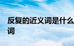 反复的近义词是什么 标准答案 反复的近反义词
