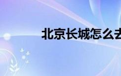 北京长城怎么去方便 北京长城