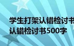 学生打架认错检讨书500字怎么写 学生打架认错检讨书500字