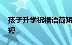 孩子升学祝福语简短精辟 孩子升学祝福语简短
