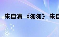 朱自清 《匆匆》 朱自清《匆匆》原文赏析