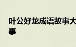叶公好龙成语故事大全 叶公好龙中华成语故事