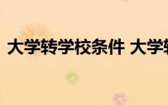 大学转学校条件 大学转校需要满足哪些条件