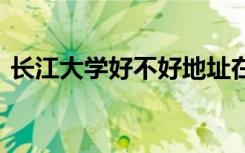 长江大学好不好地址在哪里 长江大学好不好