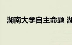 湖南大学自主命题 湖南大学自主招生条件