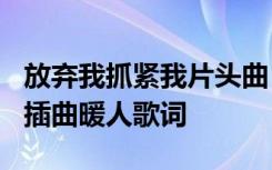放弃我抓紧我片头曲 电视剧《放弃我抓紧我》插曲暖人歌词