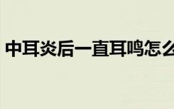 中耳炎后一直耳鸣怎么办（一直耳鸣怎么办）