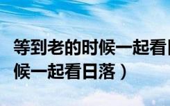 等到老的时候一起看日落的句子（等到老的时候一起看日落）