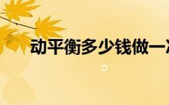 动平衡多少钱做一次（动平衡多少钱）