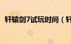 轩辕剑7试玩时间（轩辕剑7什么时候公测）