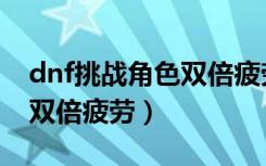 dnf挑战角色双倍疲劳没了还能玩什么（dnf双倍疲劳）