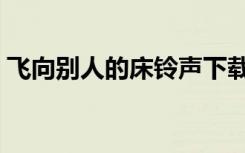 飞向别人的床铃声下载（飞向别人的床铃声）