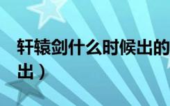 轩辕剑什么时候出的游戏（轩辕剑7什么时候出）