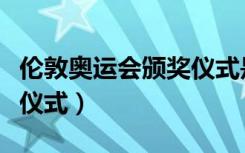 伦敦奥运会颁奖仪式是什么（伦敦奥运会颁奖仪式）