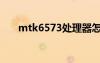 mtk6573处理器怎么样（mtk6573）
