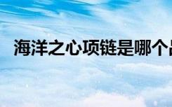 海洋之心项链是哪个品牌（海洋之心项链）